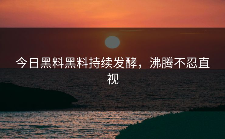 今日黑料黑料持续发酵，沸腾不忍直视