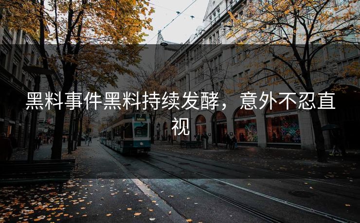 黑料事件黑料持续发酵，意外不忍直视