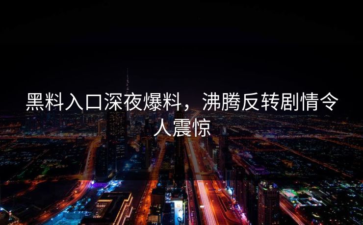 黑料入口深夜爆料，沸腾反转剧情令人震惊