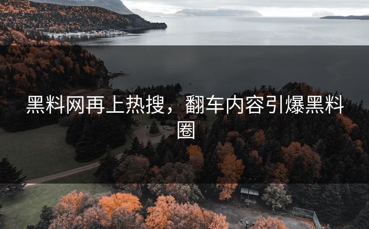 黑料网再上热搜，翻车内容引爆黑料圈