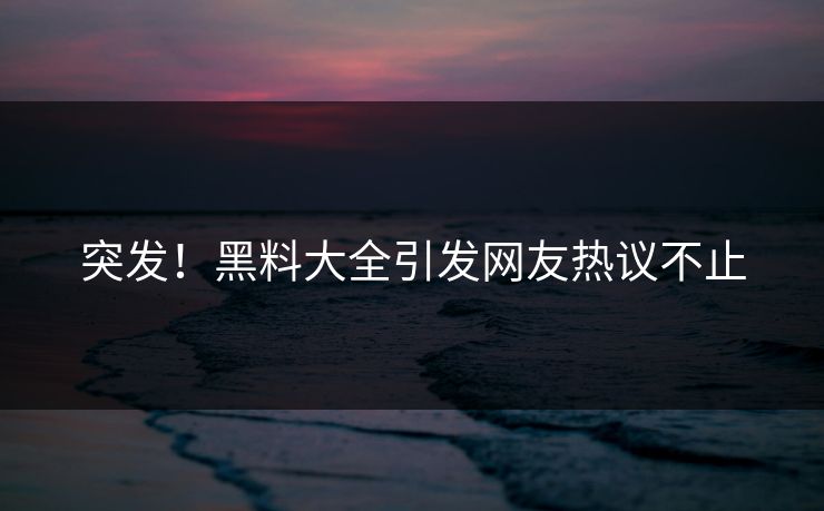 突发！黑料大全引发网友热议不止