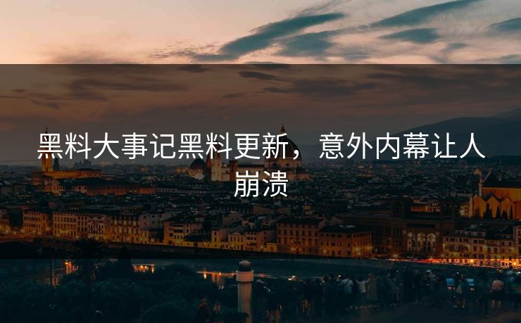 黑料大事记黑料更新，意外内幕让人崩溃