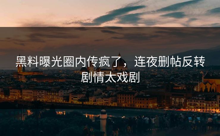 黑料曝光圈内传疯了，连夜删帖反转剧情太戏剧