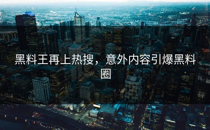 黑料王再上热搜，意外内容引爆黑料圈