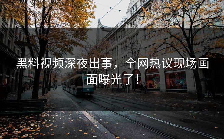黑料视频深夜出事，全网热议现场画面曝光了！