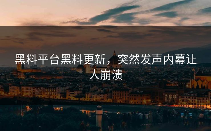 黑料平台黑料更新，突然发声内幕让人崩溃