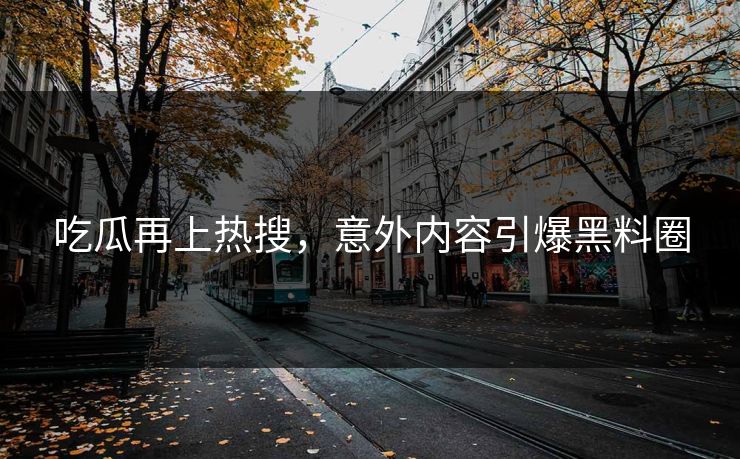 吃瓜再上热搜，意外内容引爆黑料圈