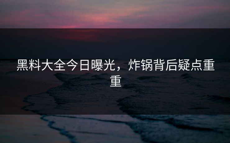 黑料大全今日曝光，炸锅背后疑点重重