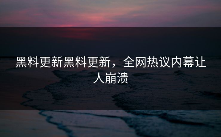 黑料更新黑料更新，全网热议内幕让人崩溃
