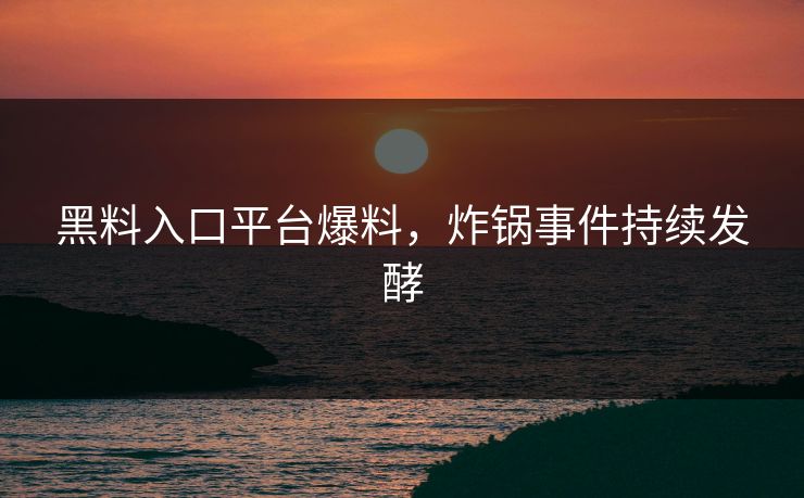 黑料入口平台爆料，炸锅事件持续发酵