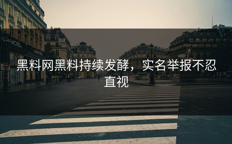黑料网黑料持续发酵，实名举报不忍直视