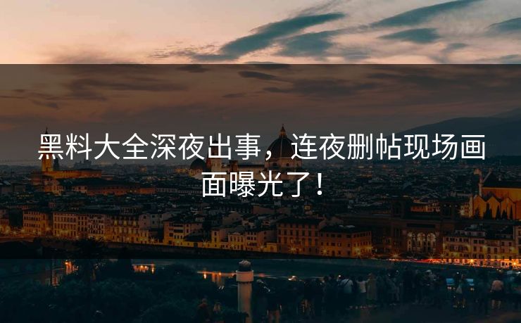 黑料大全深夜出事，连夜删帖现场画面曝光了！