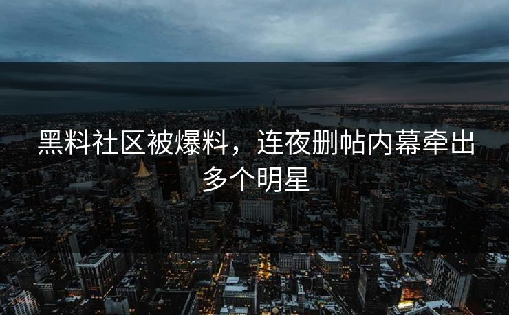 黑料社区被爆料，连夜删帖内幕牵出多个明星