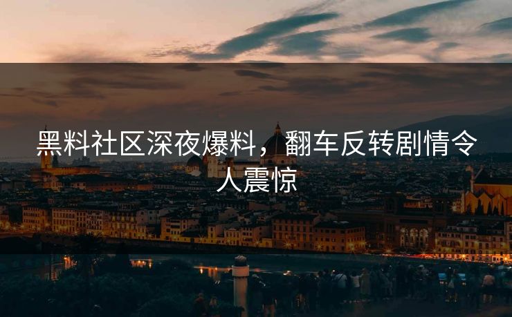 黑料社区深夜爆料，翻车反转剧情令人震惊
