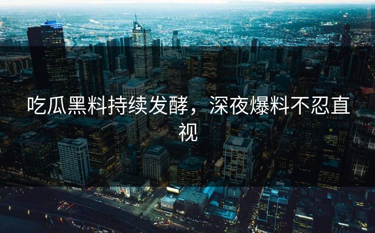 吃瓜黑料持续发酵，深夜爆料不忍直视