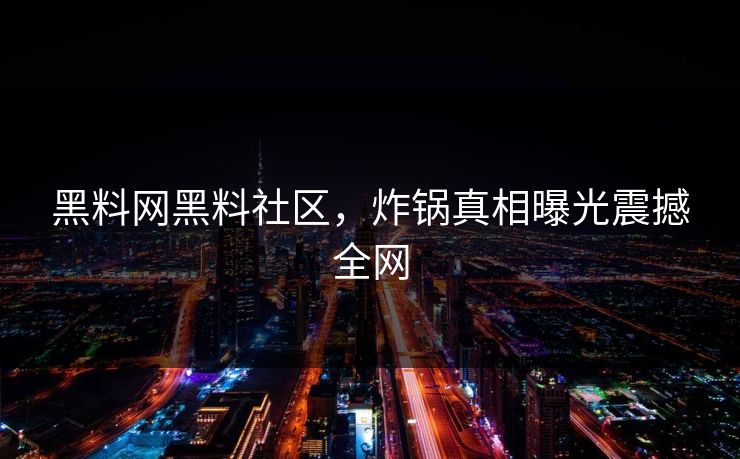 黑料网黑料社区，炸锅真相曝光震撼全网