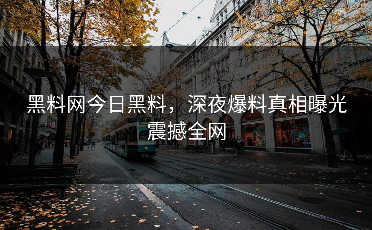 黑料网今日黑料，深夜爆料真相曝光震撼全网