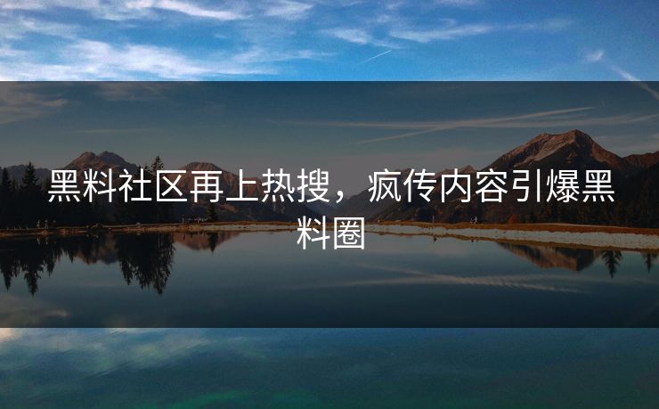 黑料社区再上热搜，疯传内容引爆黑料圈