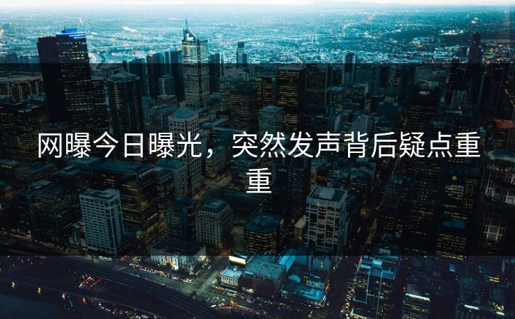 网曝今日曝光，突然发声背后疑点重重