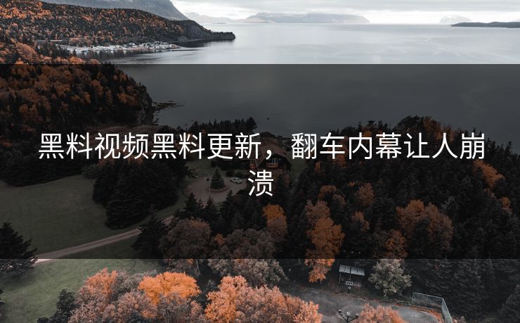 黑料视频黑料更新，翻车内幕让人崩溃