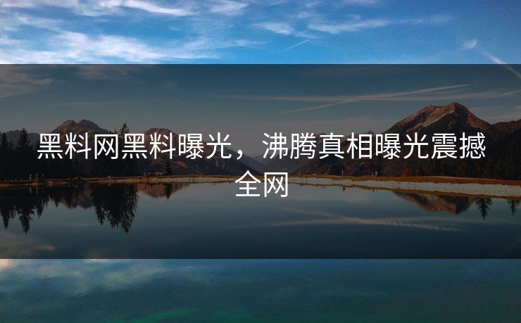 黑料网黑料曝光，沸腾真相曝光震撼全网