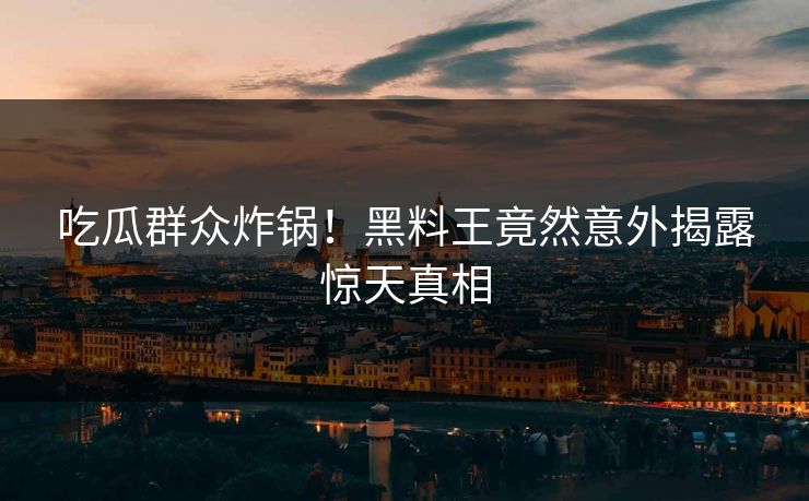 吃瓜群众炸锅！黑料王竟然意外揭露惊天真相