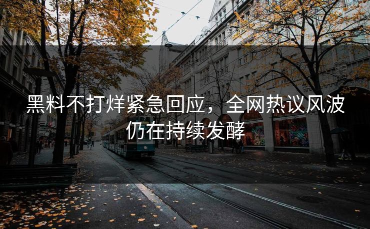 黑料不打烊紧急回应，全网热议风波仍在持续发酵