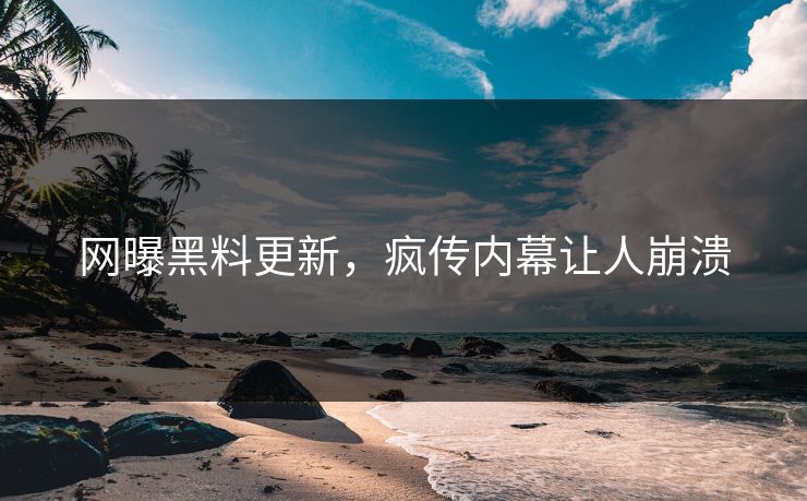 网曝黑料更新，疯传内幕让人崩溃