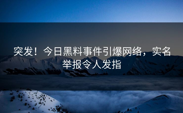 突发！今日黑料事件引爆网络，实名举报令人发指
