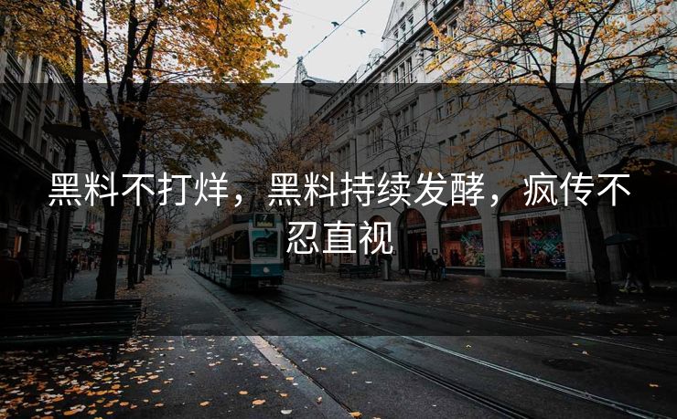 黑料不打烊，黑料持续发酵，疯传不忍直视