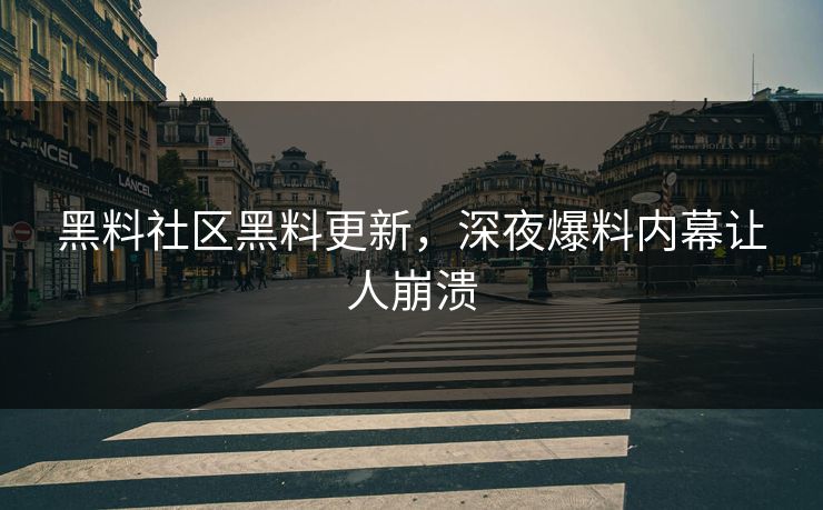 黑料社区黑料更新，深夜爆料内幕让人崩溃