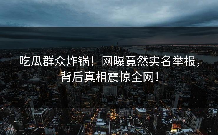 吃瓜群众炸锅！网曝竟然实名举报，背后真相震惊全网！