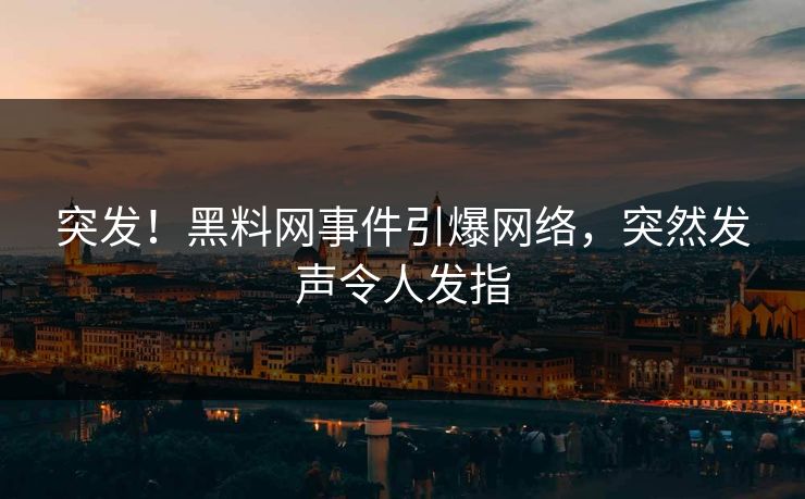 突发！黑料网事件引爆网络，突然发声令人发指