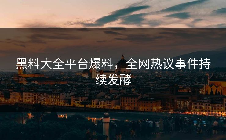 黑料大全平台爆料，全网热议事件持续发酵