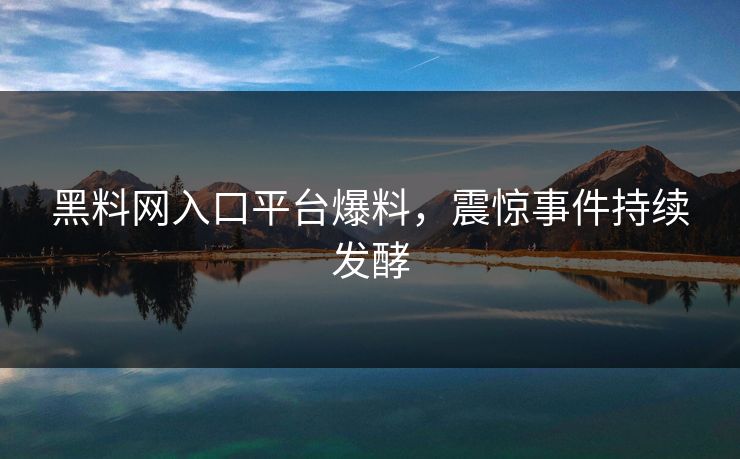 黑料网入口平台爆料，震惊事件持续发酵