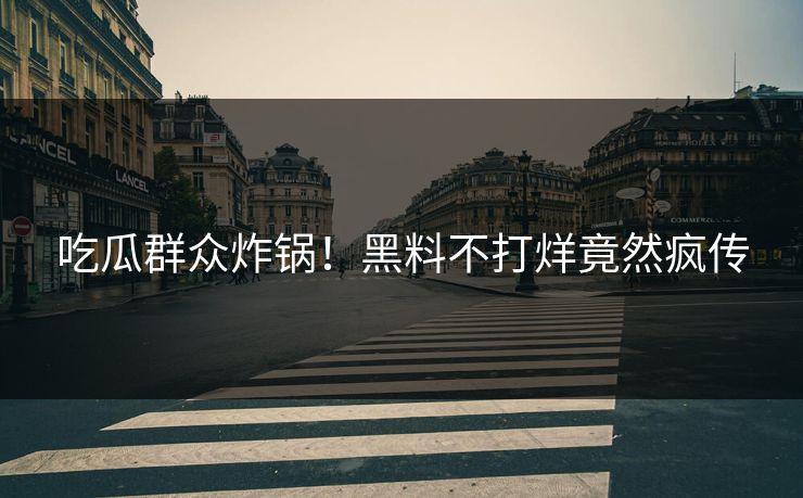 吃瓜群众炸锅！黑料不打烊竟然疯传