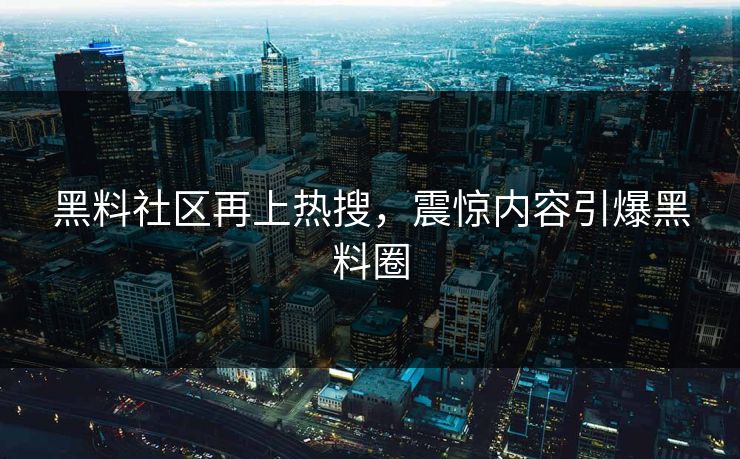 黑料社区再上热搜，震惊内容引爆黑料圈