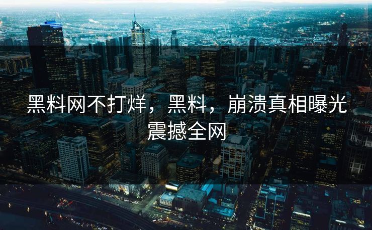 黑料网不打烊，黑料，崩溃真相曝光震撼全网