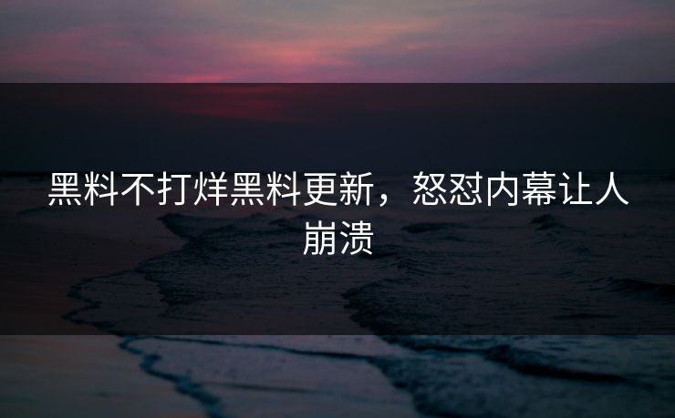 黑料不打烊黑料更新，怒怼内幕让人崩溃