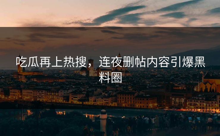 吃瓜再上热搜，连夜删帖内容引爆黑料圈