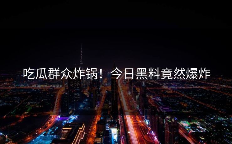 吃瓜群众炸锅！今日黑料竟然爆炸