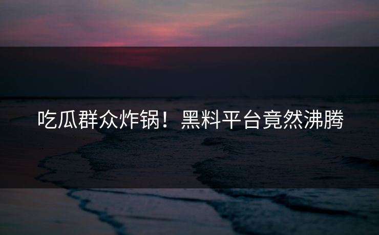 吃瓜群众炸锅！黑料平台竟然沸腾