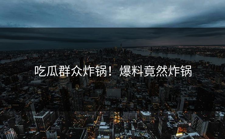 吃瓜群众炸锅！爆料竟然炸锅
