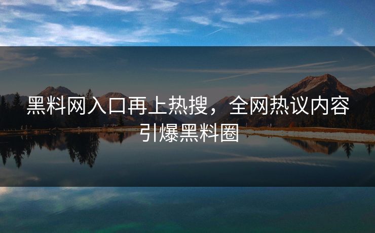 黑料网入口再上热搜，全网热议内容引爆黑料圈
