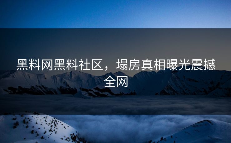 黑料网黑料社区，塌房真相曝光震撼全网