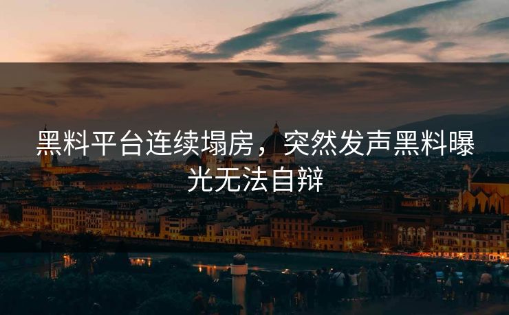 黑料平台连续塌房，突然发声黑料曝光无法自辩