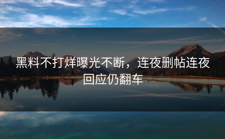 黑料不打烊曝光不断，连夜删帖连夜回应仍翻车
