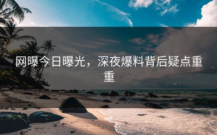 网曝今日曝光，深夜爆料背后疑点重重