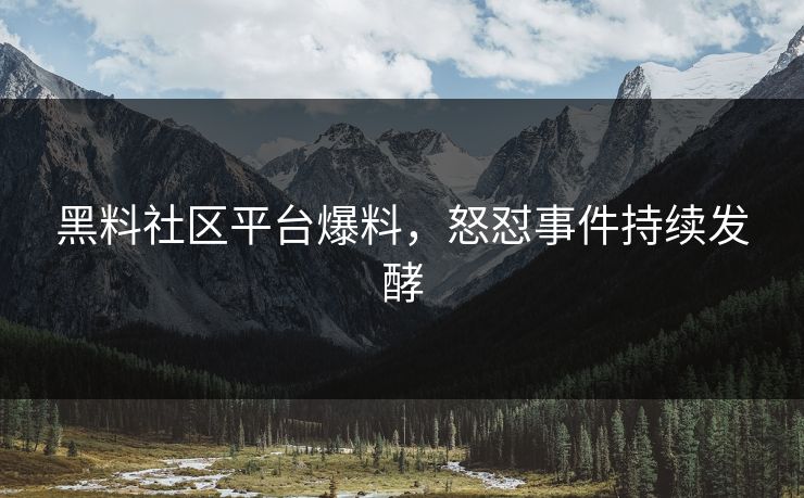 黑料社区平台爆料，怒怼事件持续发酵