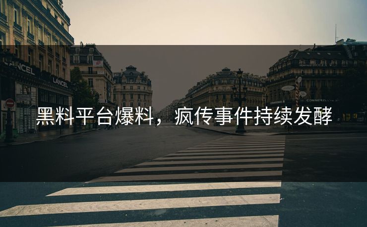 黑料平台爆料，疯传事件持续发酵